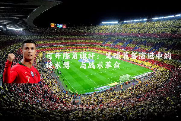 可升降角旗杆：足球装备演进中的技术博弈与战术革命