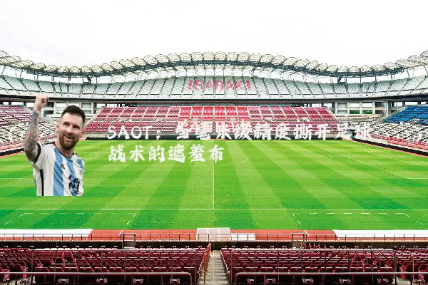 SAOT：当毫米级精度撕开足球战术的遮羞布