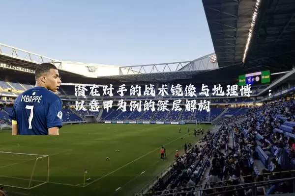 潜在对手的战术镜像与地理博弈：以意甲为例的深层解构