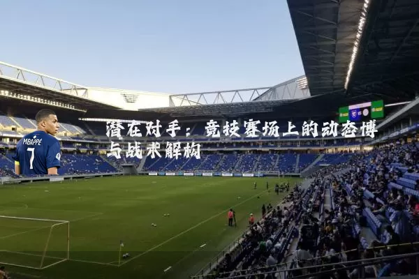 潜在对手：竞技赛场上的动态博弈与战术解构