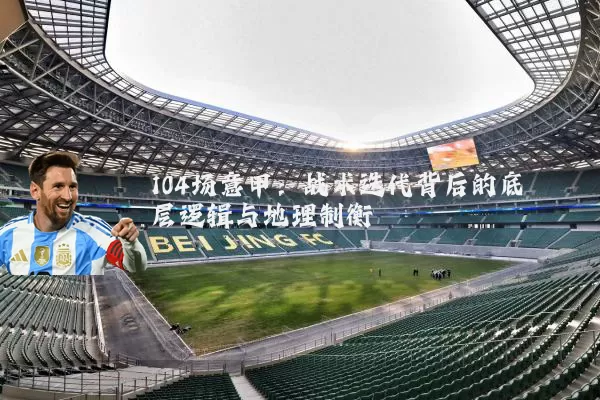 104场意甲:战术迭代背后的底层逻辑与地理制衡