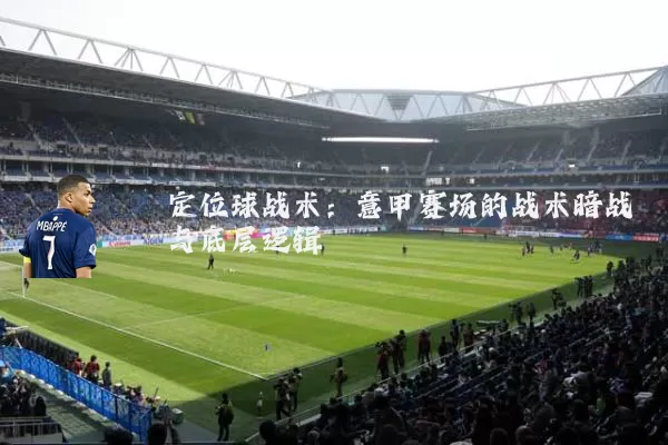 定位球战术:意甲赛场的战术暗战与底层逻辑