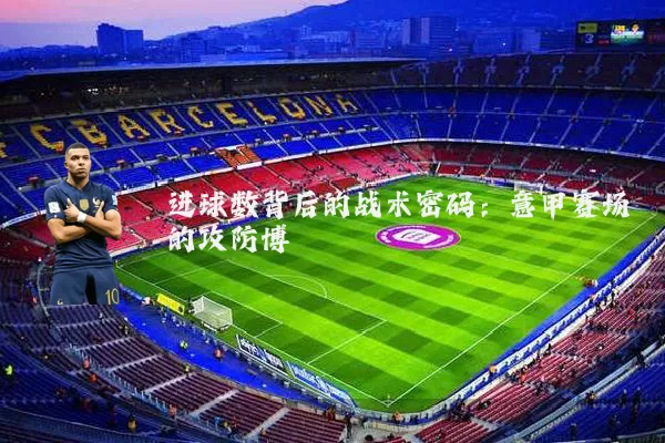 进球数背后的战术密码:意甲赛场的攻防博弈